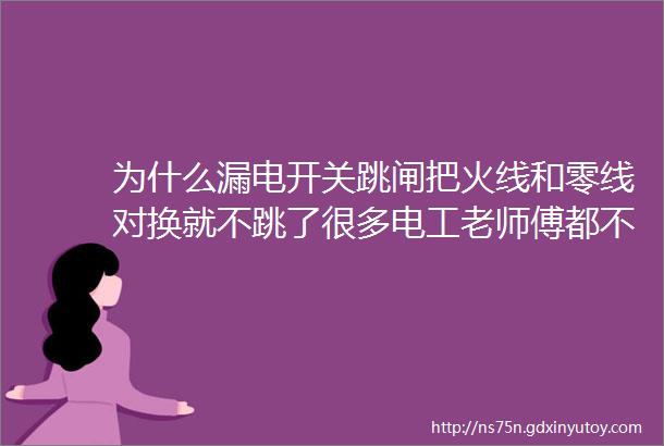 为什么漏电开关跳闸把火线和零线对换就不跳了很多电工老师傅都不知道原因