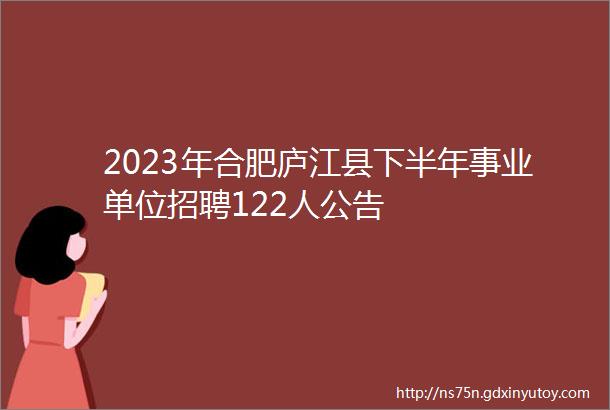 2023年合肥庐江县下半年事业单位招聘122人公告